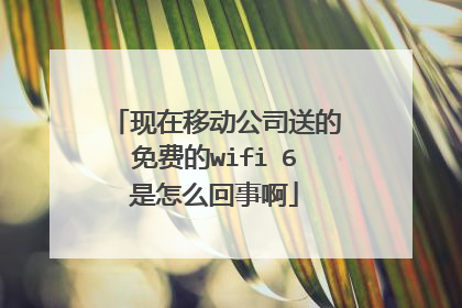 现在移动公司送的免费的wifi 6是怎么回事啊