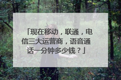 现在移动，联通，电信三大运营商，语音通话一分钟多少钱？