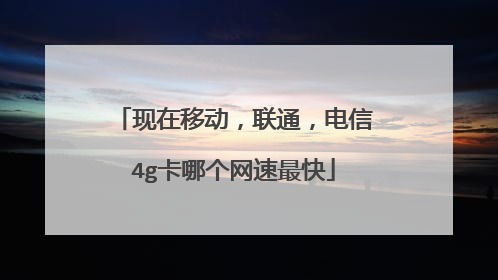 现在移动，联通，电信4g卡哪个网速最快