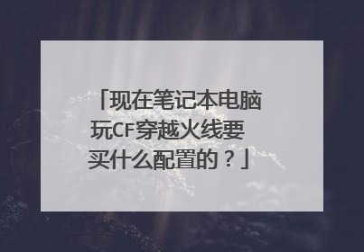 现在笔记本电脑玩CF穿越火线要买什么配置的?