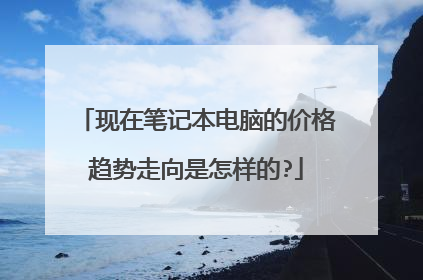 现在笔记本电脑的价格趋势走向是怎样的?