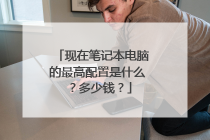 现在笔记本电脑的最高配置是什么？多少钱？