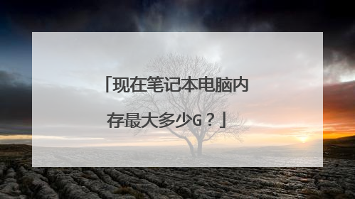现在笔记本电脑内存最大多少G?