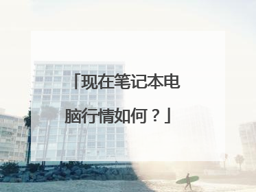 现在笔记本电脑行情如何?