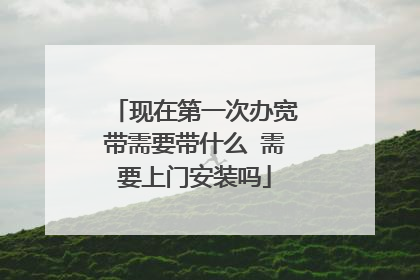 现在第一次办宽带需要带什么 需要上门安装吗