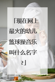 现在网上最火的幼儿篮球操音乐叫什么名字?