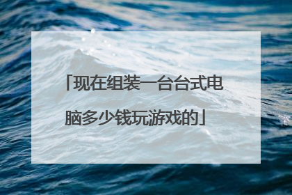 现在组装一台台式电脑多少钱玩游戏的