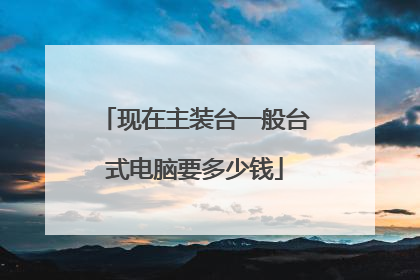 现在主装台一般台式电脑要多少钱