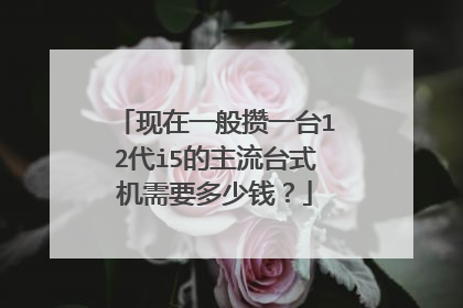现在一般攒一台12代i5的主流台式机需要多少钱?