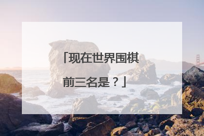 现在世界围棋前三名是?