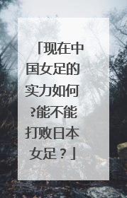 现在中国女足的实力如何?能不能打败日本女足？
