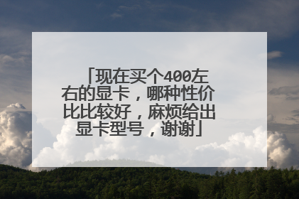 现在买个400左右的显卡,哪种性价比比较好,麻烦给出显卡型号,谢谢