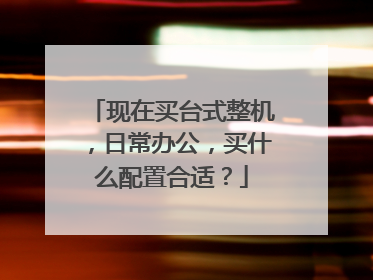 现在买台式整机，日常办公，买什么配置合适？