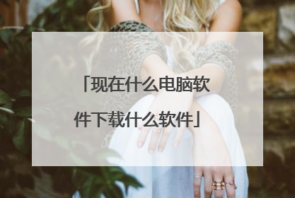 现在什么电脑软件下载什么软件