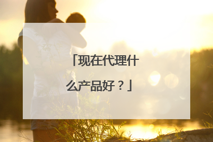 现在代理什么产品好?