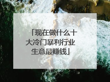 现在做什么十大冷门暴利行业生意最赚钱