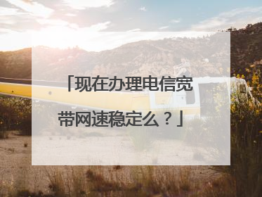 现在办理电信宽带网速稳定么?