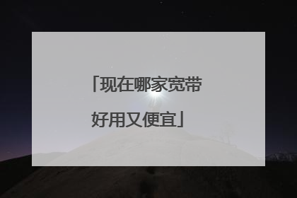 现在哪家宽带好用又便宜