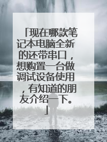 现在哪款笔记本电脑全新的还带串口,想购置一台做调试设备使用,有知道的朋友介绍一下。
