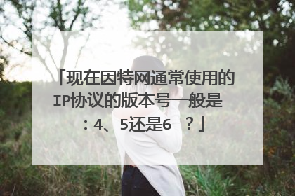现在因特网通常使用的IP协议的版本号一般是：4、5还是6 ？