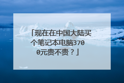 现在在中国大陆买个笔记本电脑3700元贵不贵?