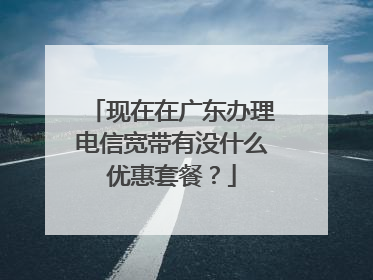 现在在广东办理电信宽带有没什么优惠套餐?