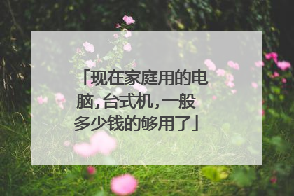 现在家庭用的电脑,台式机,一般多少钱的够用了