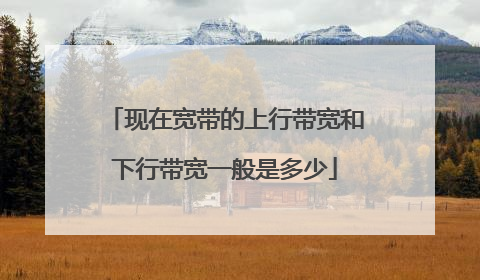 现在宽带的上行带宽和下行带宽一般是多少