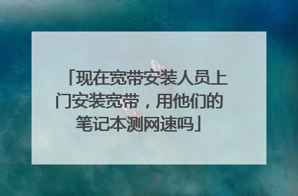 现在宽带安装人员上门安装宽带,用他们的笔记本测网速吗