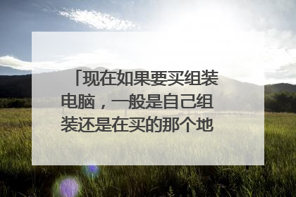 现在如果要买组装电脑，一般是自己组装还是在买的那个地方要别人组装?