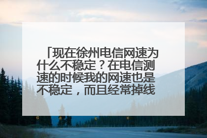 现在徐州电信网速为什么不稳定?在电信测速的时候我的网速也是不稳定,而且经常掉线。这是为什么?