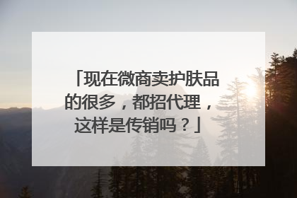 现在微商卖护肤品的很多,都招代理,这样是传销吗?