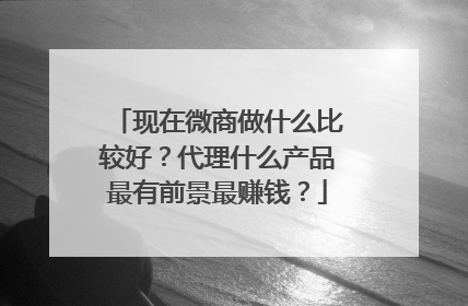 现在微商做什么比较好？代理什么产品最有前景最赚钱？