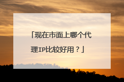 现在市面上哪个代理IP比较好用？