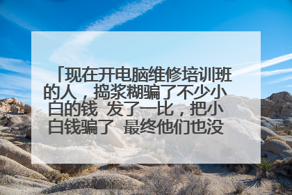 现在开电脑维修培训班的人,捣浆糊骗了不少小白的钱 发了一比,把小白钱骗了 最终他们也没学到真本事。