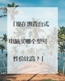 现在惠普台式电脑买哪个型号性价比高?