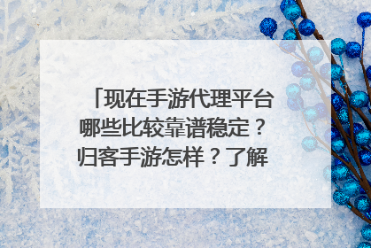 现在手游代理平台哪些比较靠谱稳定?归客手游怎样?了解的大神说说?