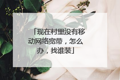 现在村里没有移动网络宽带,怎么办,找谁装