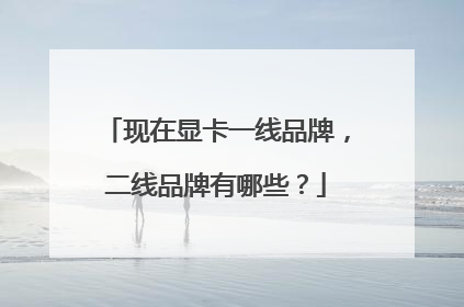 现在显卡一线品牌，二线品牌有哪些？
