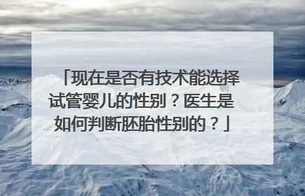 现在是否有技术能选择试管婴儿的性别？医生是如何判断胚胎性别的？