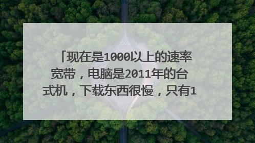 现在是1000以上的速率宽带,电脑是2011年的台式机,下载东西很慢,只有10几Ms.是电脑不支持?