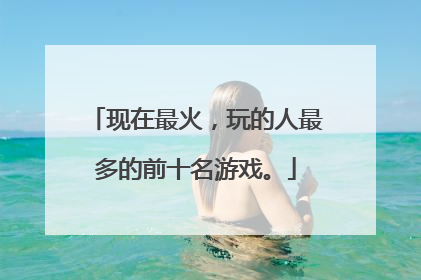 现在最火,玩的人最多的前十名游戏。