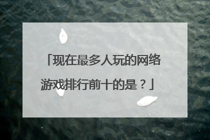 现在最多人玩的网络游戏排行前十的是？