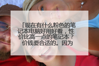 现在有什么粉色的笔记本电脑好用好看,性价比高一点的笔记本? 价钱要合适的。因为是学生。 女生用。