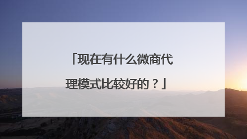 现在有什么微商代理模式比较好的？