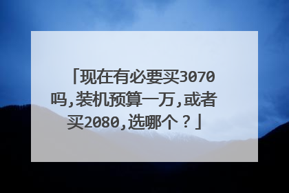 现在有必要买3070吗,装机预算一万,或者买2080,选哪个?
