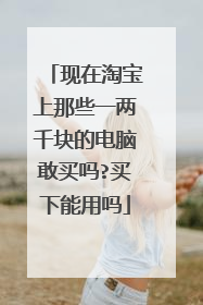 现在淘宝上那些一两千块的电脑敢买吗?买下能用吗