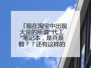 现在淘宝中出现大量的所谓“代工”笔记本,是真是假??还有这样的一段话“机器都为国内大厂商给大品。。