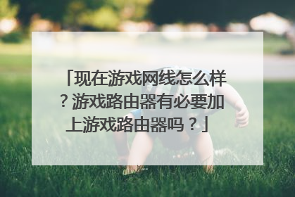 现在游戏网线怎么样?游戏路由器有必要加上游戏路由器吗?