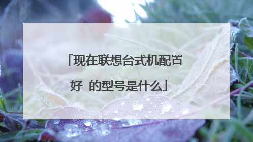 现在联想台式机配置好 的型号是什么